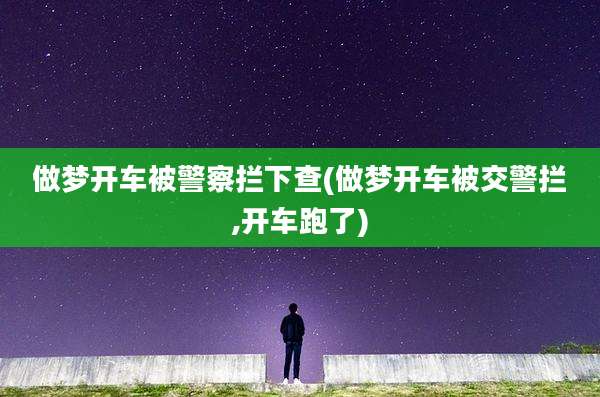 做梦开车被警察拦下查(做梦开车被交警拦,开车跑了)