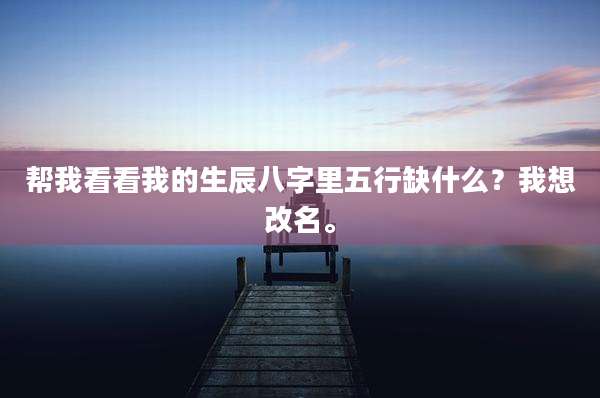 帮我看看我的生辰八字里五行缺什么？我想改名。