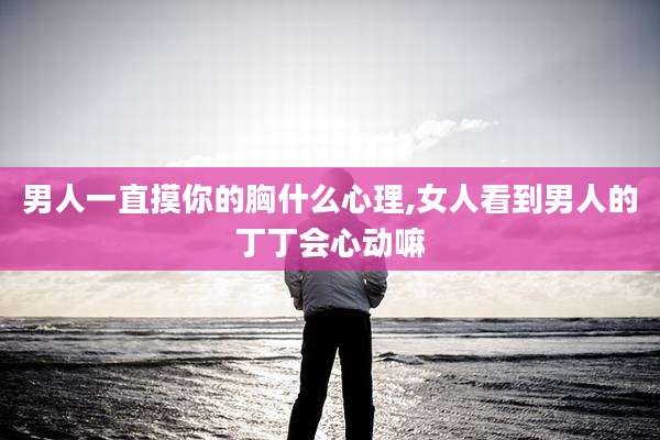 男人一直摸你的胸什么心理,女人看到男人的丁丁会心动嘛