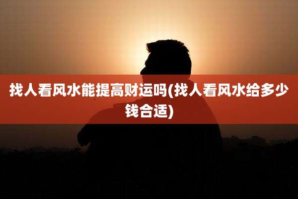 找人看风水能提高财运吗(找人看风水给多少钱合适)