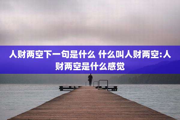 人财两空下一句是什么 什么叫人财两空:人财两空是什么感觉