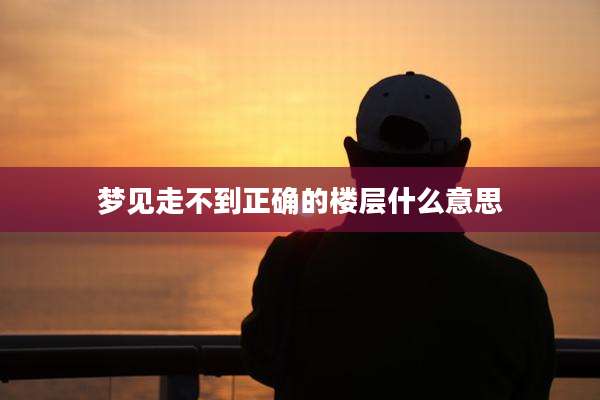 梦见走不到正确的楼层什么意思