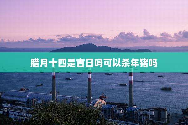 腊月十四是吉日吗可以杀年猪吗