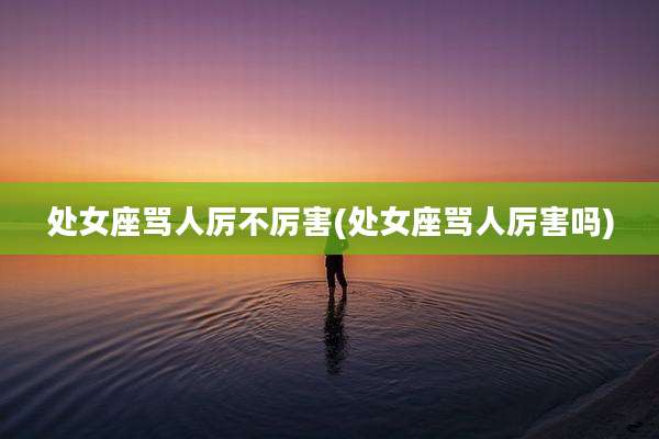 处女座骂人厉不厉害(处女座骂人厉害吗)