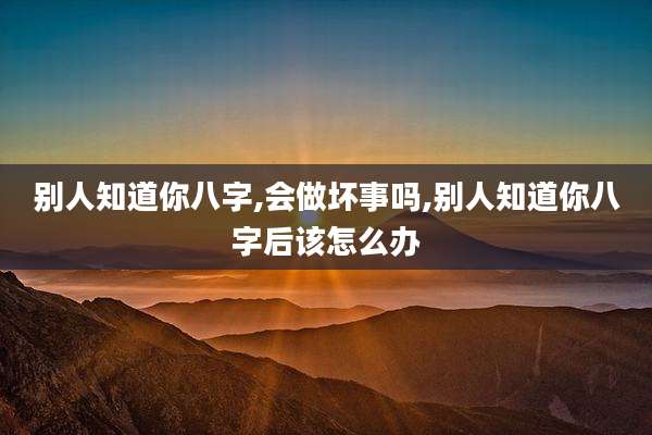 别人知道你八字,会做坏事吗,别人知道你八字后该怎么办