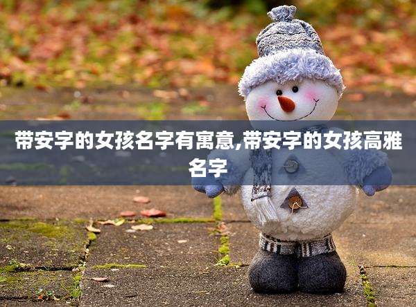 带安字的女孩名字有寓意,带安字的女孩高雅名字