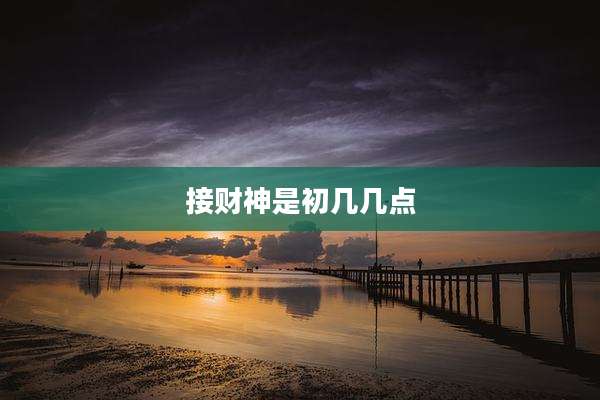 接财神是初几几点