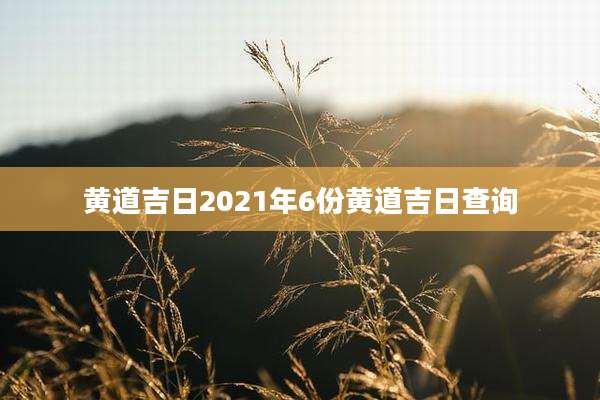 黄道吉日2021年6份黄道吉日查询