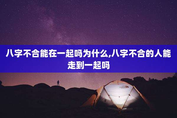 八字不合能在一起吗为什么,八字不合的人能走到一起吗