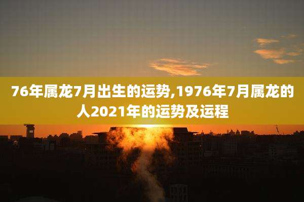 76年属龙7月出生的运势,1976年7月属龙的人2021年的运势及运程