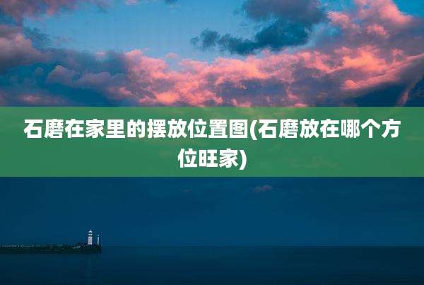 石磨在家里的摆放位置图(石磨放在哪个方位旺家)