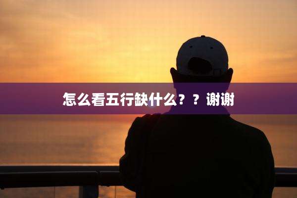 怎么看五行缺什么？？谢谢