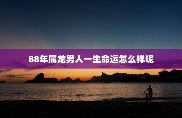 88年属龙男人一生命运怎么样呢