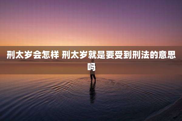 刑太岁会怎样 刑太岁就是要受到刑法的意思吗