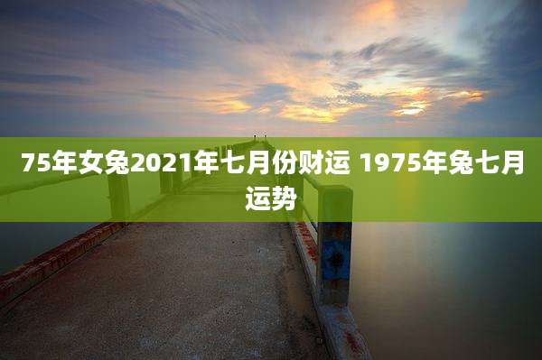 75年女兔2021年七月份财运 1975年兔七月运势