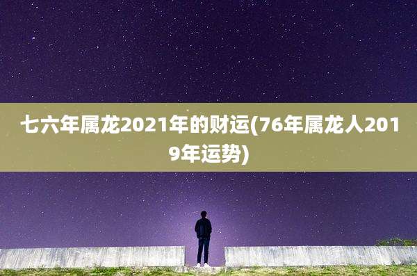七六年属龙2021年的财运(76年属龙人2019年运势)
