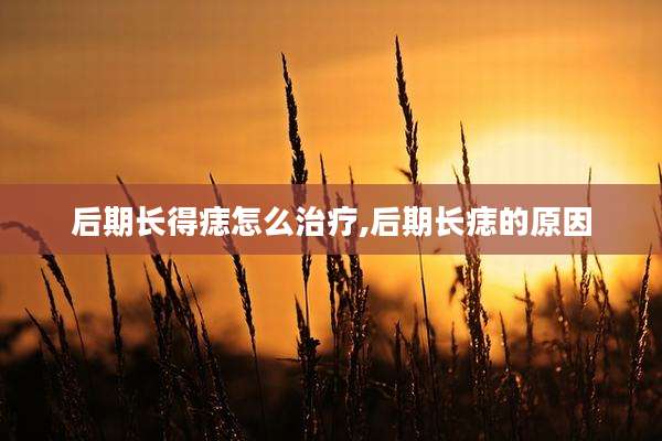 后期长得痣怎么治疗,后期长痣的原因