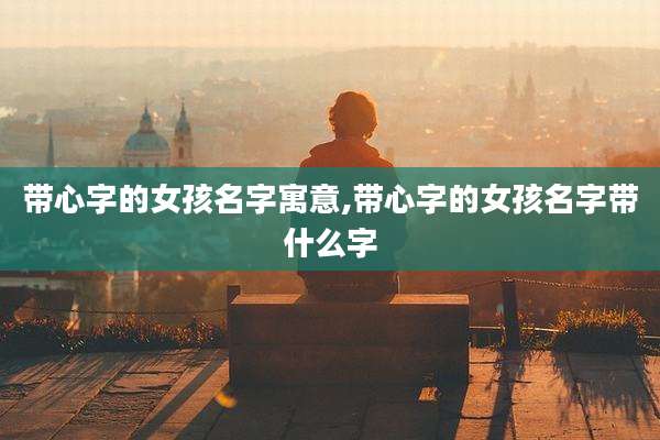 带心字的女孩名字寓意,带心字的女孩名字带什么字