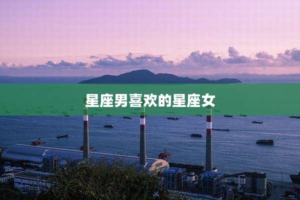 星座男喜欢的星座女