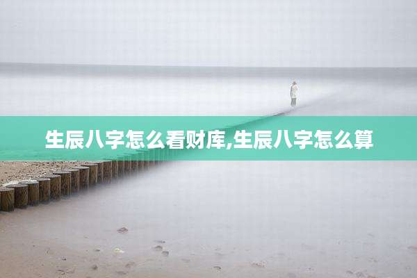 生辰八字怎么看财库,生辰八字怎么算