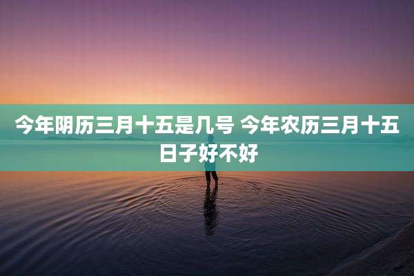 今年阴历三月十五是几号 今年农历三月十五日子好不好