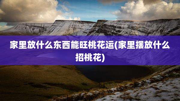 家里放什么东西能旺桃花运(家里摆放什么招桃花)
