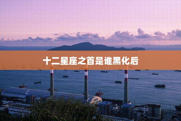 十二星座之首是谁黑化后