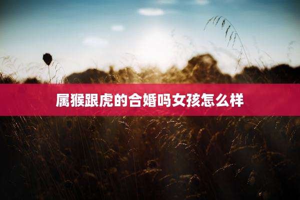 属猴跟虎的合婚吗女孩怎么样