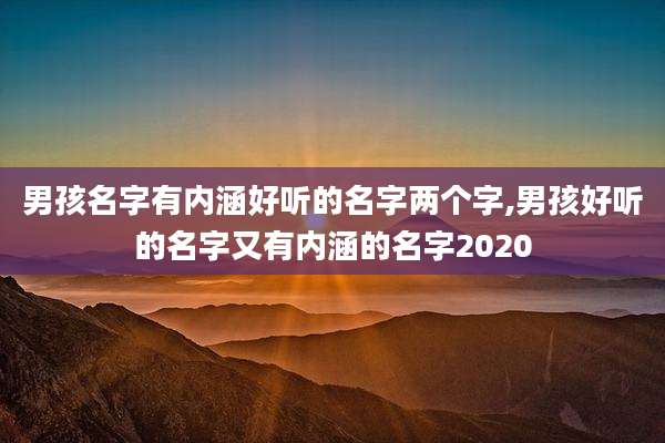 男孩名字有内涵好听的名字两个字,男孩好听的名字又有内涵的名字2020