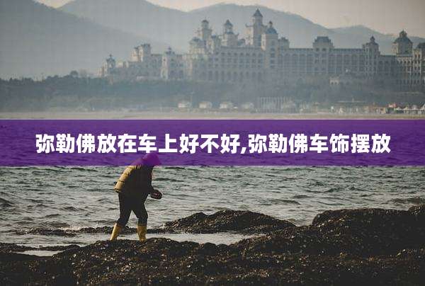弥勒佛放在车上好不好,弥勒佛车饰摆放
