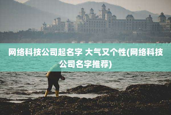 网络科技公司起名字 大气又个性(网络科技公司名字推荐)