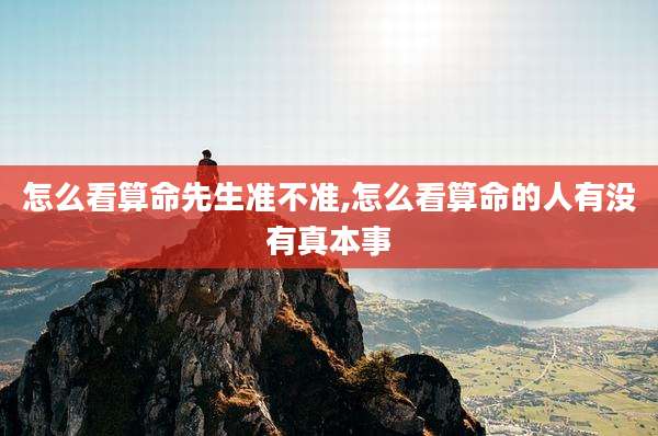 怎么看算命先生准不准,怎么看算命的人有没有真本事