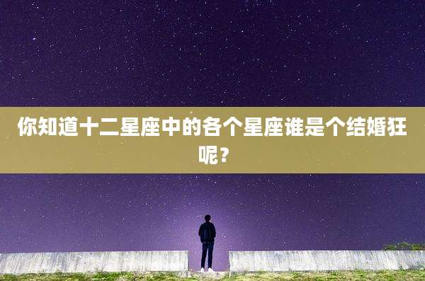 你知道十二星座中的各个星座谁是个结婚狂呢？
