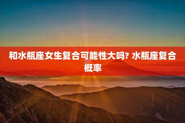 和水瓶座女生复合可能性大吗? 水瓶座复合概率