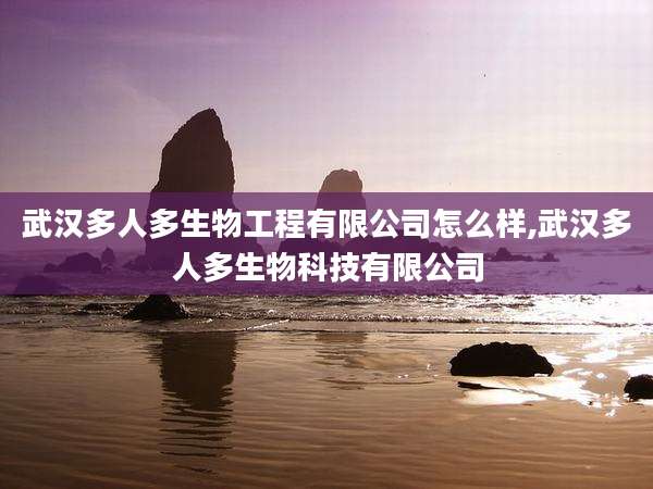 武汉多人多生物工程有限公司怎么样,武汉多人多生物科技有限公司