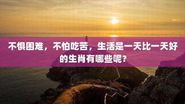 不惧困难，不怕吃苦，生活是一天比一天好的生肖有哪些呢？