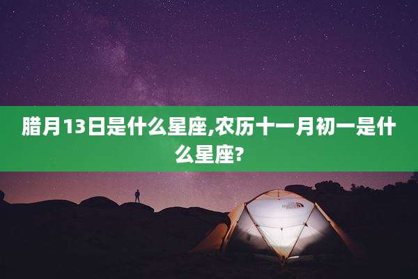 腊月13日是什么星座,农历十一月初一是什么星座?