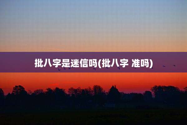 批八字是迷信吗(批八字 准吗)