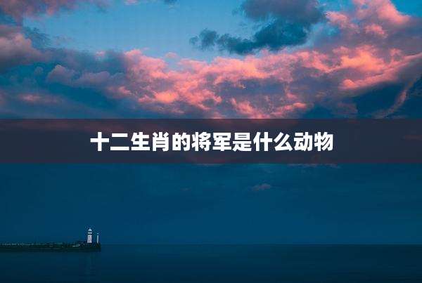 十二生肖的将军是什么动物