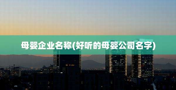 母婴企业名称(好听的母婴公司名字)