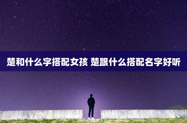 楚和什么字搭配女孩 楚跟什么搭配名字好听