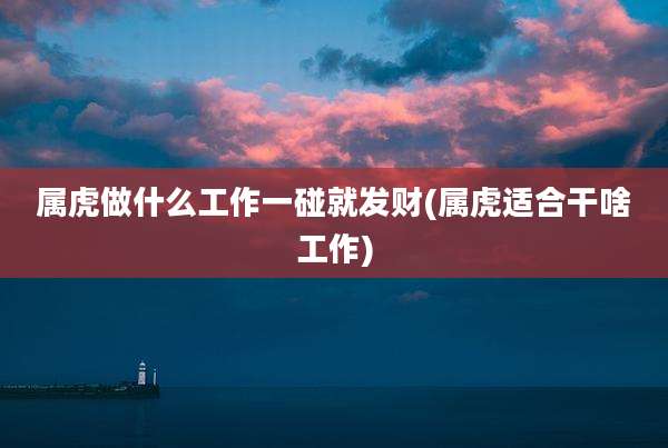 属虎做什么工作一碰就发财(属虎适合干啥工作)