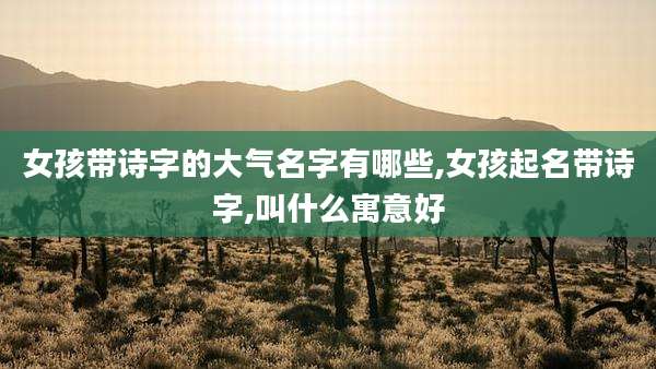 女孩带诗字的大气名字有哪些,女孩起名带诗字,叫什么寓意好