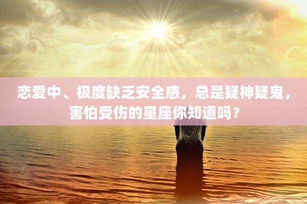 恋爱中、极度缺乏安全感，总是疑神疑鬼，害怕受伤的星座你知道吗？