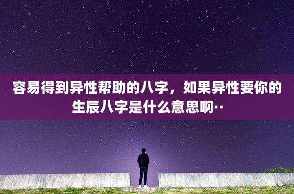 容易得到异性帮助的八字,如果异性要你的生辰八字是什么意思啊··