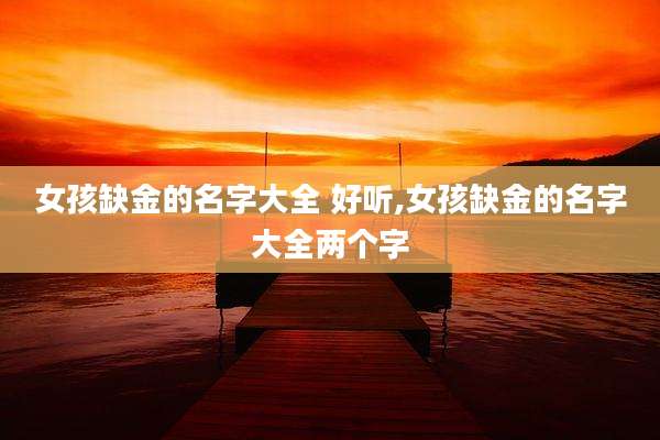 女孩缺金的名字大全 好听,女孩缺金的名字大全两个字