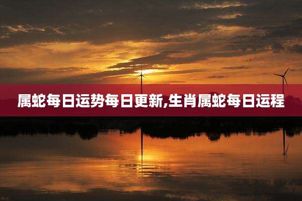 属蛇每日运势每日更新,生肖属蛇每日运程