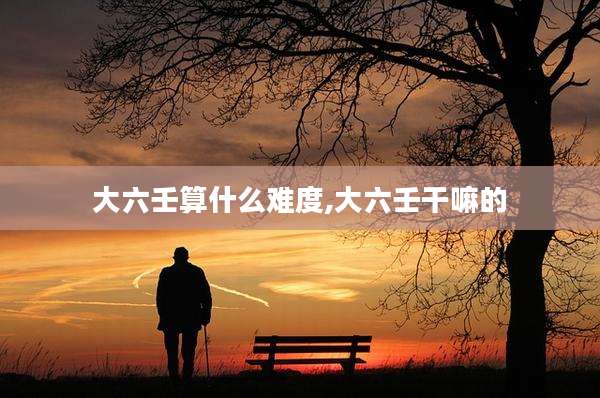 大六壬算什么难度,大六壬干嘛的