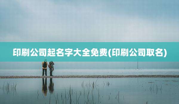 印刷公司起名字大全免费(印刷公司取名)