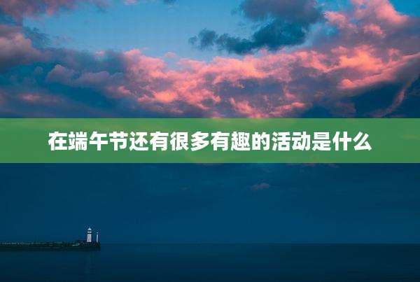 在端午节还有很多有趣的活动是什么